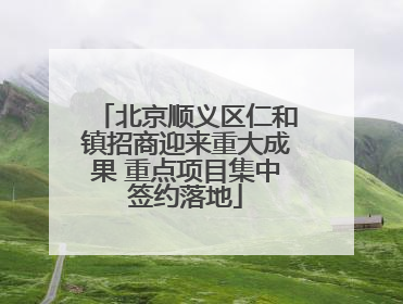 北京顺义区仁和镇招商迎来重大成果 重点项目集中签约落地